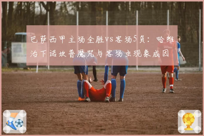 巴萨西甲主场全胜vs客场5负:哈维治下诺坎普魔咒与客场虫现象成因剖析