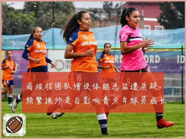 商竣程团队增设体能总监遭质疑,频繁换帅是否影响青少年球员成长?