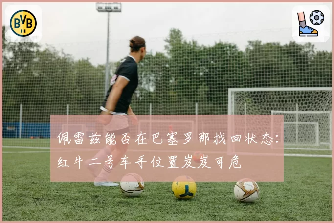佩雷兹能否在巴塞罗那找回状态：红牛二号车手位置岌岌可危