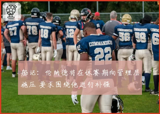 船记：伦纳德将在休赛期向管理层施压 要求围绕他进行补强