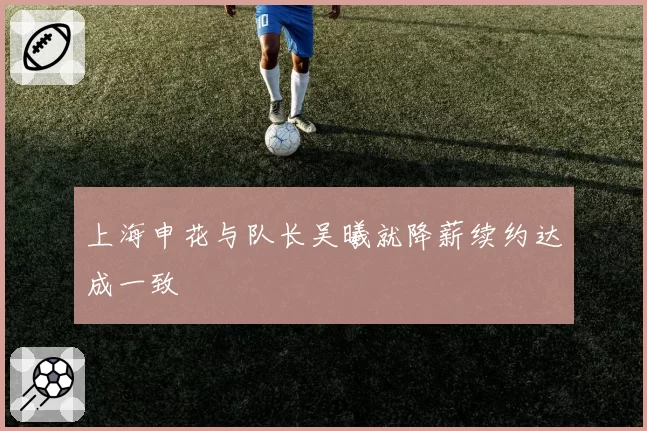 上海申花与队长吴曦就降薪续约达成一致