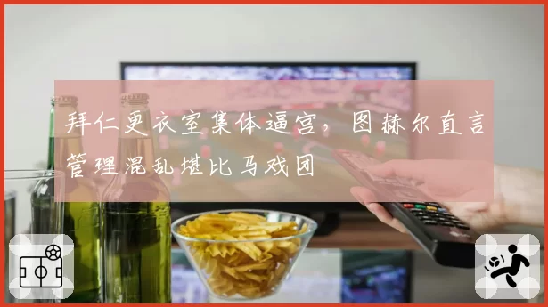 拜仁更衣室集体逼宫,图赫尔直言管理混乱堪比马戏团