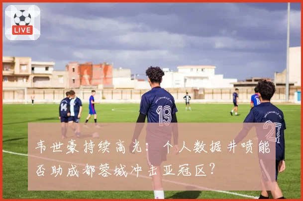 韦世豪持续高光:个人数据井喷能否助成都蓉城冲击亚冠区?