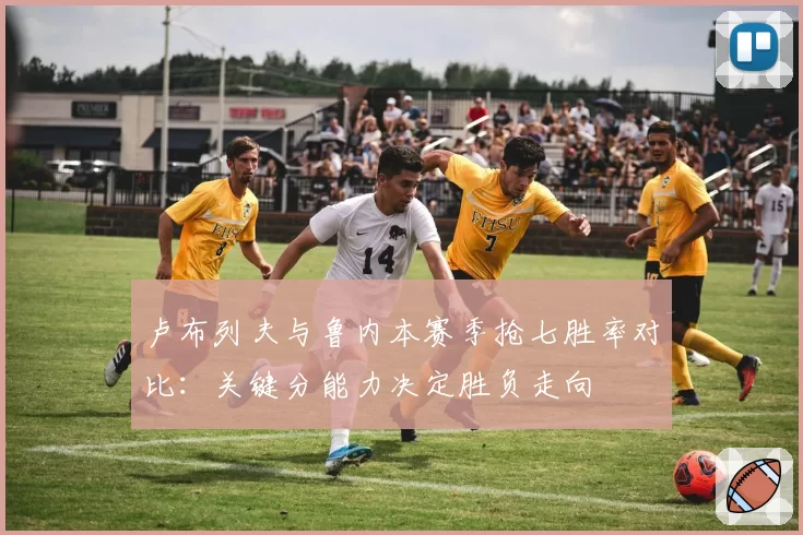 卢布列夫与鲁内本赛季抢七胜率对比:关键分能力决定胜负走向