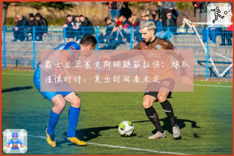 爵士后卫塞克斯顿腿筋拉伤：球队谨慎对待，复出时间表未定