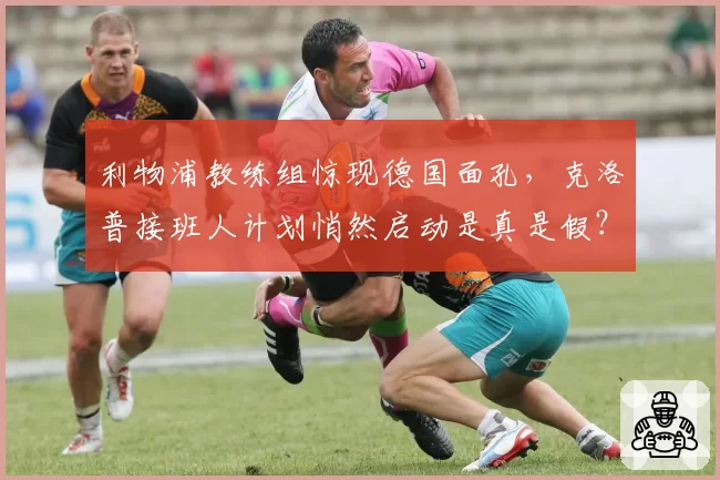 利物浦教练组惊现德国面孔,克洛普接班人计划悄然启动是真是假?