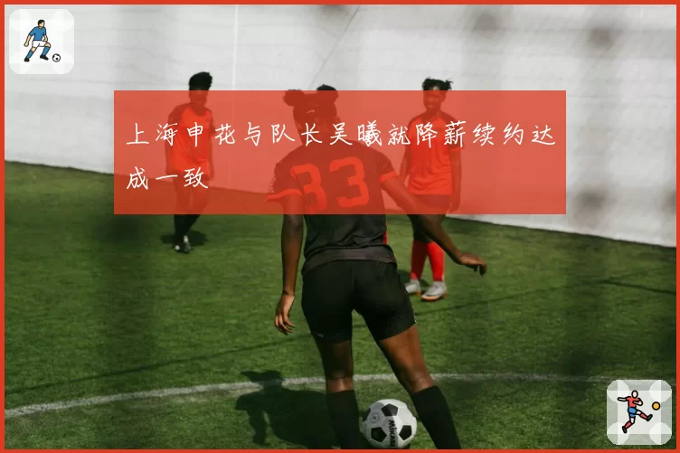 上海申花与队长吴曦就降薪续约达成一致