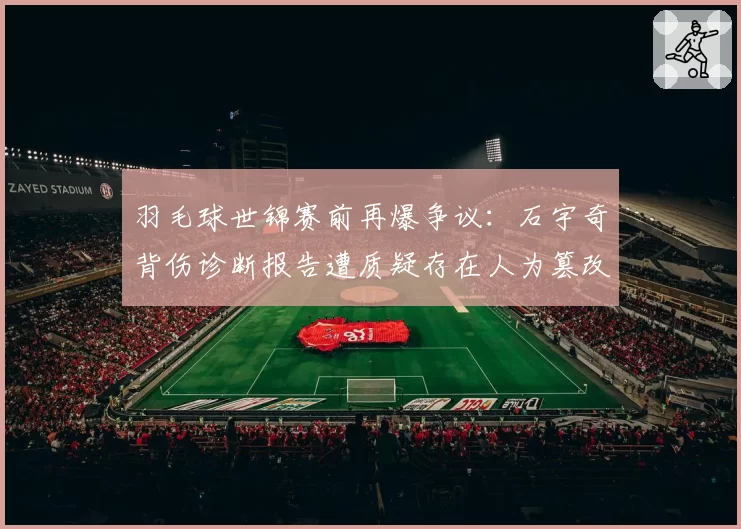 羽毛球世锦赛前再爆争议:石宇奇背伤诊断报告遭质疑存在人为篡改