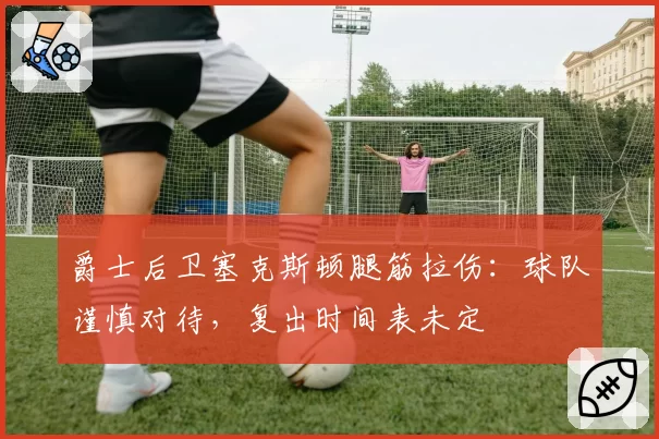 爵士后卫塞克斯顿腿筋拉伤：球队谨慎对待，复出时间表未定