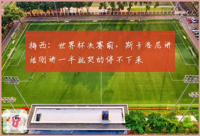 梅西:世界杯决赛前,斯卡洛尼讲话刚讲一半就哭的停不下来