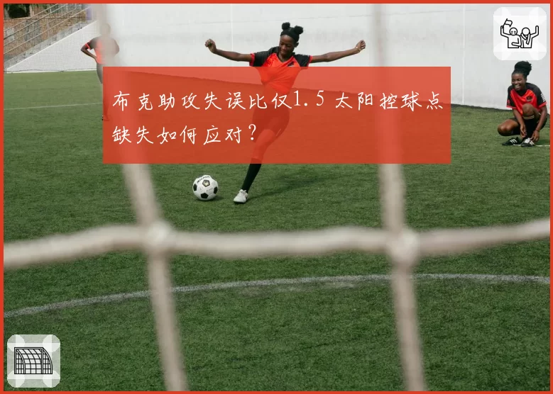 布克助攻失误比仅1.5 太阳控球点缺失如何应对?