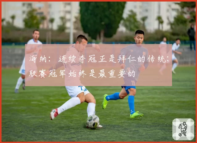 海纳：连续夺冠正是拜仁的传统；联赛冠军始终是最重要的