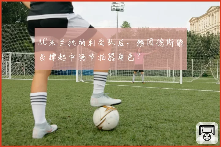 AC米兰托纳利离队后,赖因德斯能否撑起中场节拍器角色?