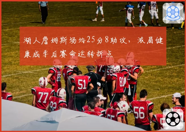 湖人詹姆斯场均25分8助攻,浓眉健康成季后赛命运转折点