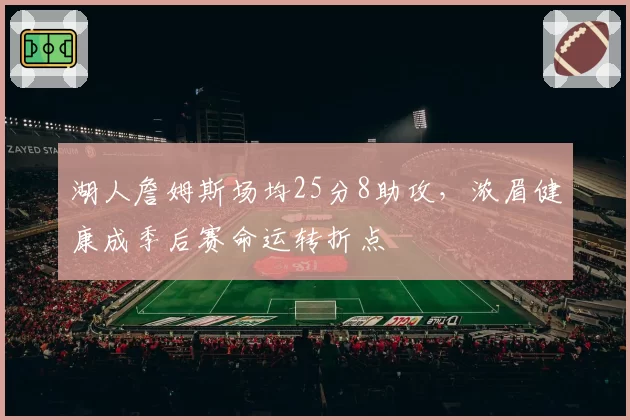 湖人詹姆斯场均25分8助攻,浓眉健康成季后赛命运转折点