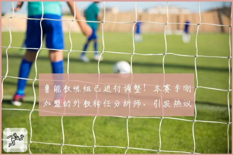 鲁能教练组已进行调整！本赛季刚加盟的外教转任分析师，引发热议