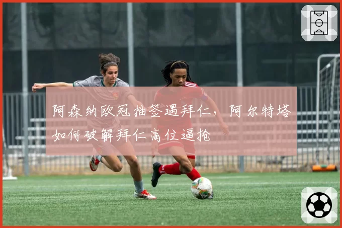 阿森纳欧冠抽签遇拜仁,阿尔特塔如何破解拜仁高位逼抢