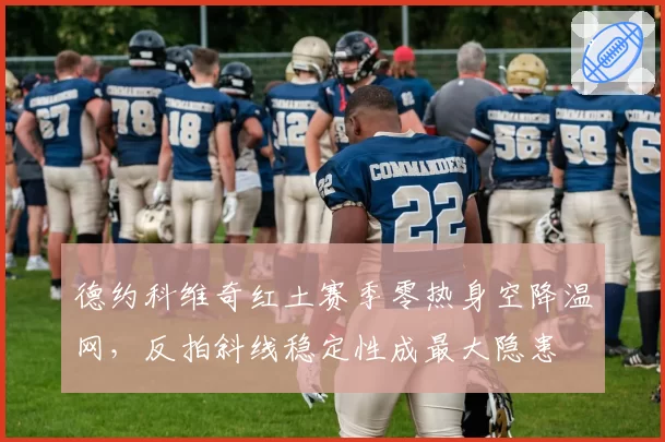 德约科维奇红土赛季零热身空降温网,反拍斜线稳定性成最大隐患