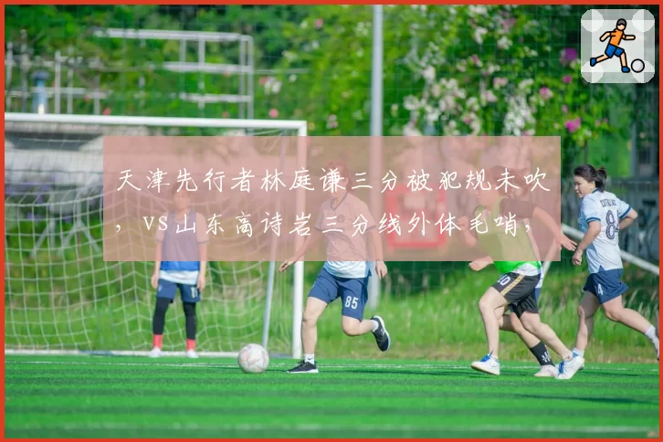 天津先行者林庭谦三分被犯规未吹,vs山东高诗岩三分线外体毛哨,三分投篮判罚尺度飘忽不定