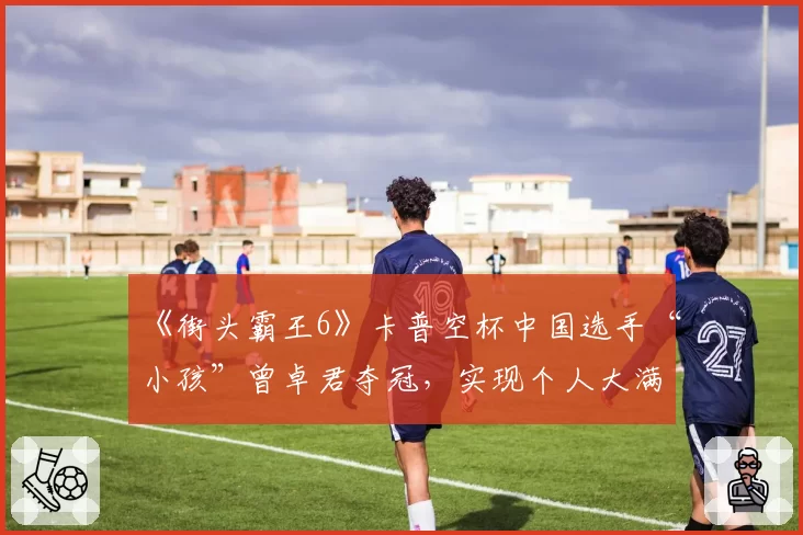 《街头霸王6》卡普空杯中国选手“小孩”曾卓君夺冠,实现个人大满贯