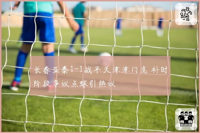 长春亚泰1-1战平天津津门虎 补时阶段争议点球引热议