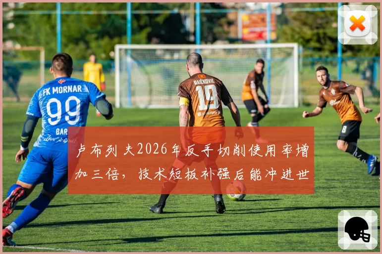 卢布列夫2026年反手切削使用率增加三倍,技术短板补强后能冲进世界前五吗?