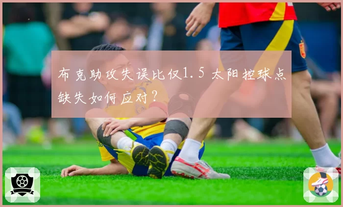 布克助攻失误比仅1.5 太阳控球点缺失如何应对?