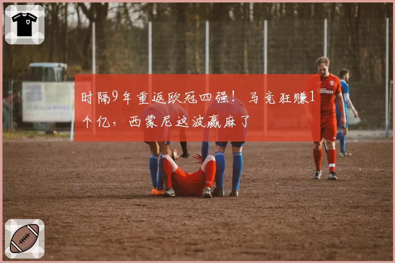 时隔9年重返欧冠四强！马竞狂赚1个亿，西蒙尼这波赢麻了