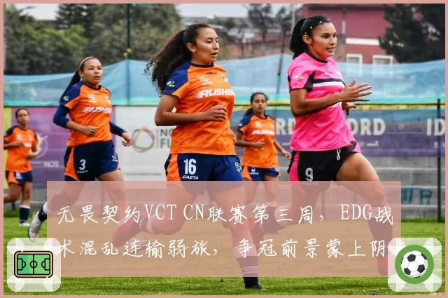 无畏契约VCT CN联赛第三周,EDG战术混乱连输弱旅,争冠前景蒙上阴影