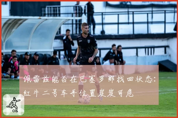 佩雷兹能否在巴塞罗那找回状态：红牛二号车手位置岌岌可危