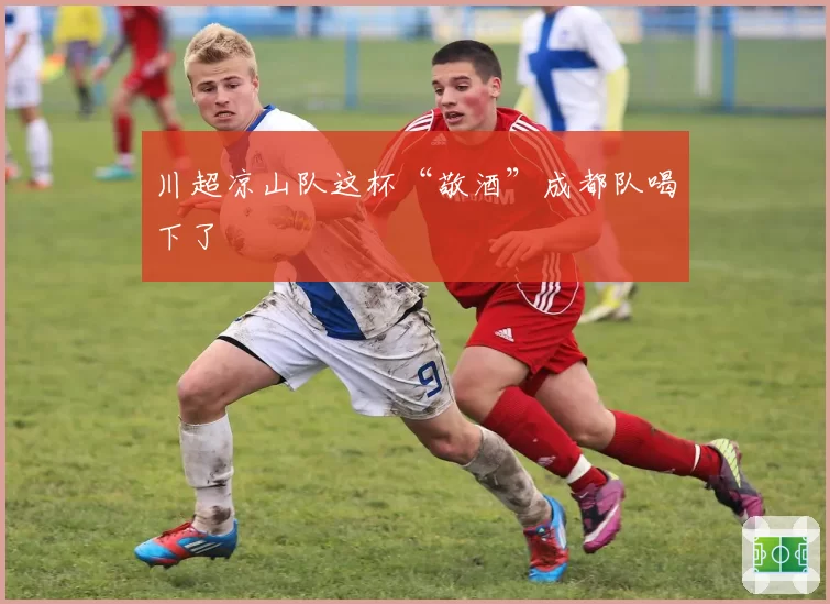 川超凉山队这杯“敬酒”成都队喝下了