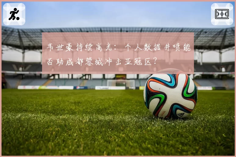 韦世豪持续高光:个人数据井喷能否助成都蓉城冲击亚冠区?