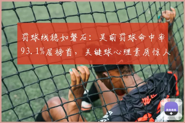 罚球线稳如磐石:吴前罚球命中率93.1%居榜首,关键球心理素质惊人