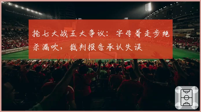 抢七大战五大争议:字母哥走步绝杀漏吹,裁判报告承认失误