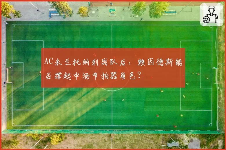 AC米兰托纳利离队后,赖因德斯能否撑起中场节拍器角色?