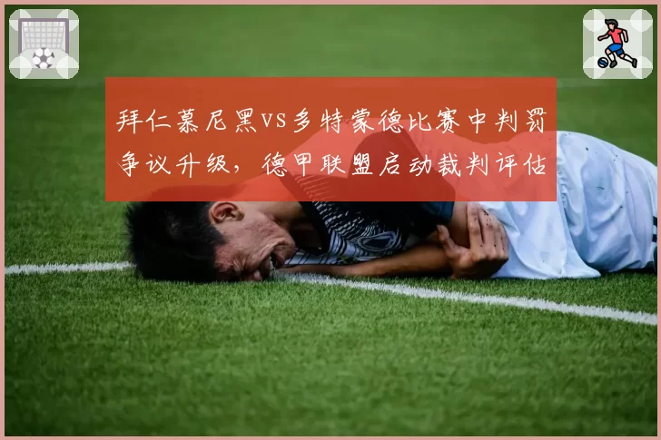 拜仁慕尼黑vs多特蒙德比赛中判罚争议升级,德甲联盟启动裁判评估