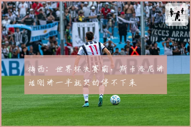 梅西:世界杯决赛前,斯卡洛尼讲话刚讲一半就哭的停不下来