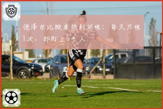 德泽尔比掀桌热刺训练：每天只练1次，却盯上6个人