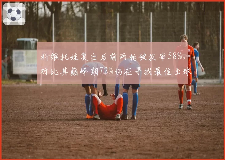 科维托娃复出后前两轮破发率58%,对比其巅峰期72%仍在寻找最佳击球节奏