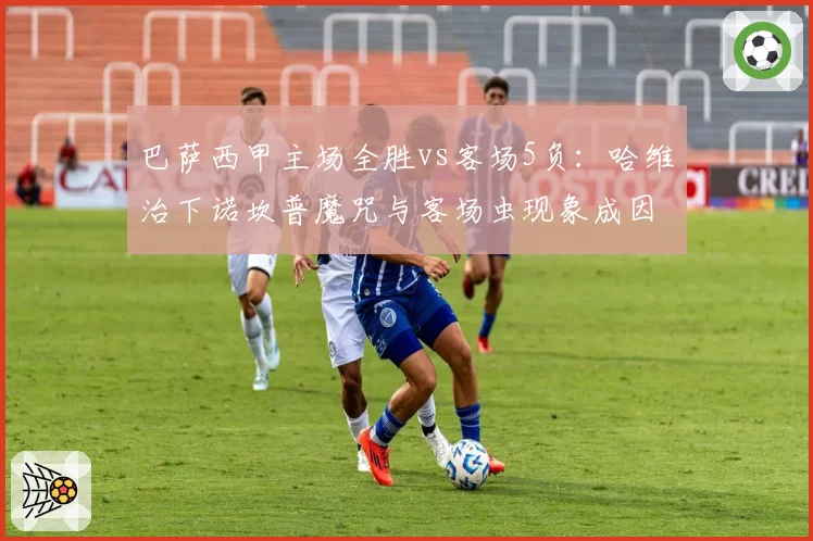 巴萨西甲主场全胜vs客场5负:哈维治下诺坎普魔咒与客场虫现象成因剖析