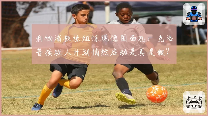 利物浦教练组惊现德国面孔，克洛普接班人计划悄然启动是真是假？