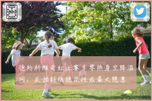 德约科维奇红土赛季零热身空降温网,反拍斜线稳定性成最大隐患